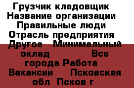 Грузчик-кладовщик › Название организации ­ Правильные люди › Отрасль предприятия ­ Другое › Минимальный оклад ­ 26 000 - Все города Работа » Вакансии   . Псковская обл.,Псков г.